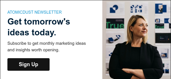 ATOMICDUST NEWSLETTER Get tomorrow's ideas today. Subscribe to get monthly marketing inspiration and ideas worth opening.  